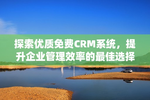 探索优质免费CRM系统，提升企业管理效率的最佳选择