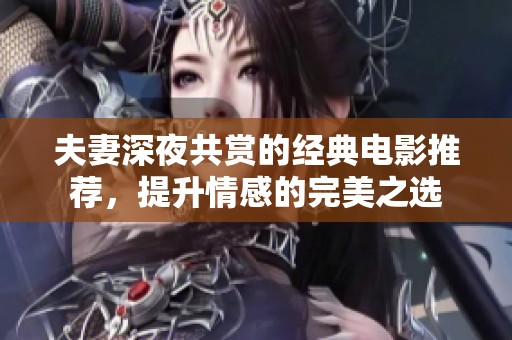夫妻深夜共赏的经典电影推荐，提升情感的完美之选