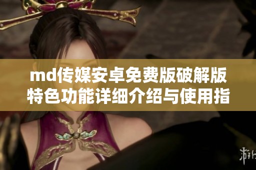 md传媒安卓免费版破解版特色功能详细介绍与使用指南