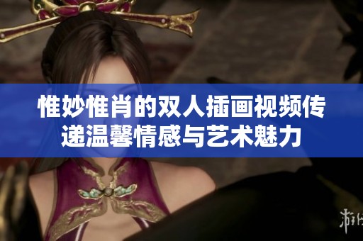 惟妙惟肖的双人插画视频传递温馨情感与艺术魅力