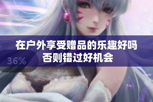 在户外享受赠品的乐趣好吗 否则错过好机会