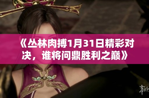 《丛林肉搏1月31日精彩对决，谁将问鼎胜利之巅》