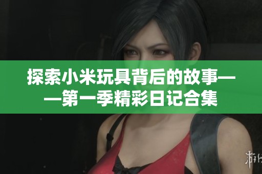 探索小米玩具背后的故事——第一季精彩日记合集