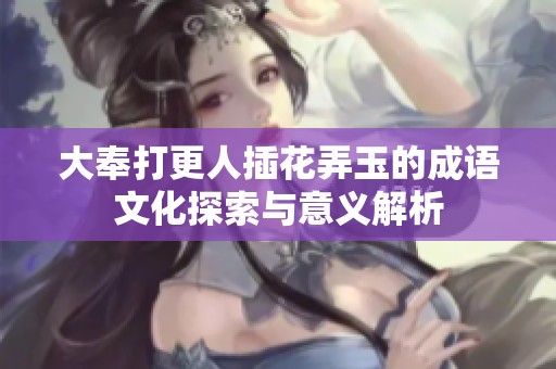 大奉打更人插花弄玉的成语文化探索与意义解析