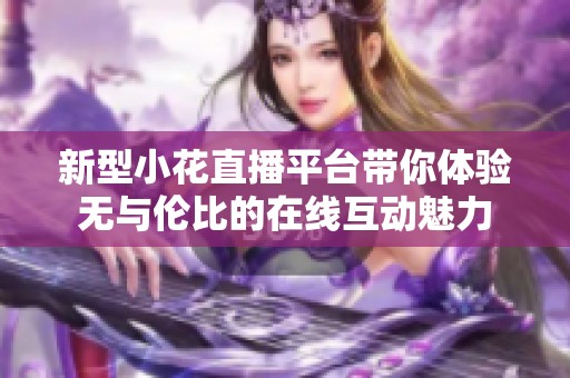 新型小花直播平台带你体验无与伦比的在线互动魅力