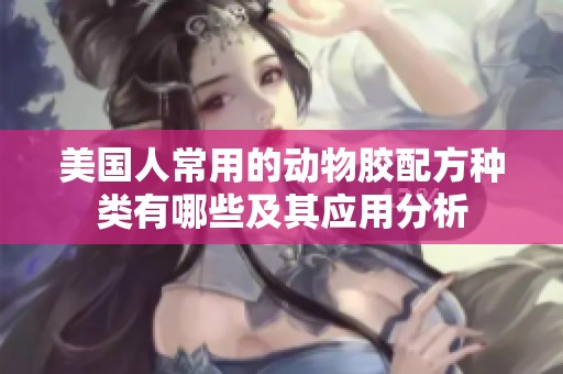 美国人常用的动物胶配方种类有哪些及其应用分析