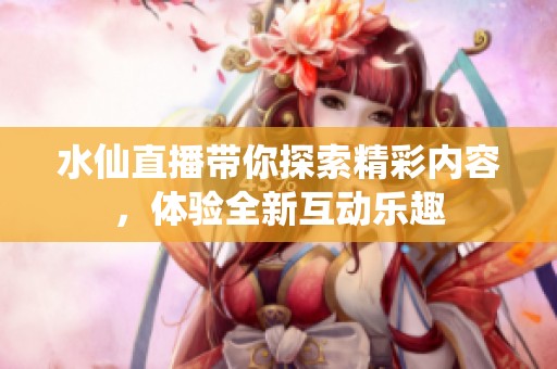 水仙直播带你探索精彩内容，体验全新互动乐趣