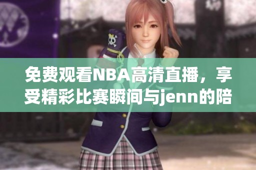 免费观看NBA高清直播，享受精彩比赛瞬间与jenn的陪伴