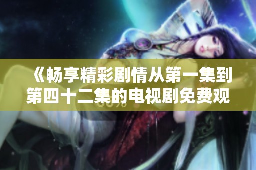 《畅享精彩剧情从第一集到第四十二集的电视剧免费观看》