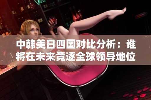 中韩美日四国对比分析：谁将在未来竞逐全球领导地位？