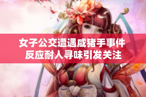 女子公交遭遇咸猪手事件 反应耐人寻味引发关注