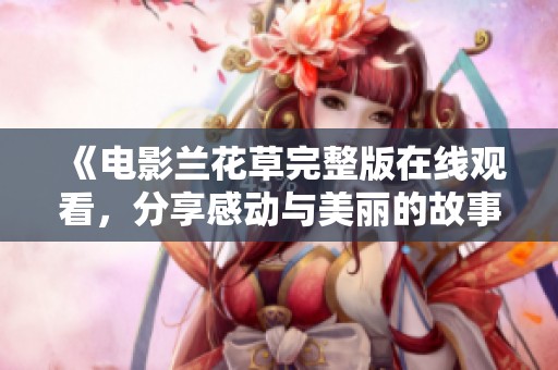 《电影兰花草完整版在线观看，分享感动与美丽的故事》