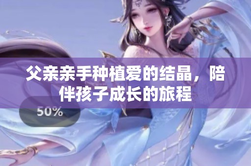 父亲亲手种植爱的结晶，陪伴孩子成长的旅程