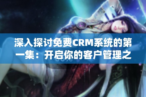 深入探讨免费CRM系统的第一集：开启你的客户管理之旅