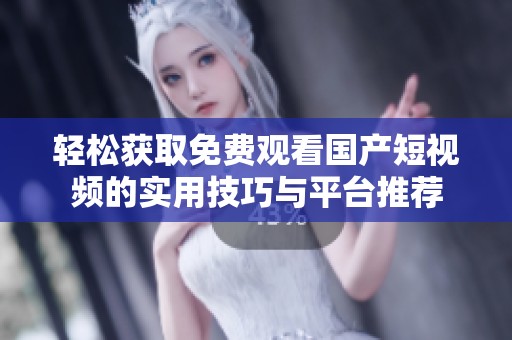 轻松获取免费观看国产短视频的实用技巧与平台推荐