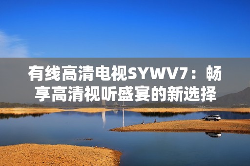 有线高清电视SYWV7：畅享高清视听盛宴的新选择