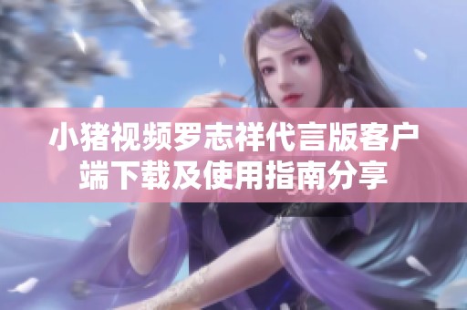 小猪视频罗志祥代言版客户端下载及使用指南分享
