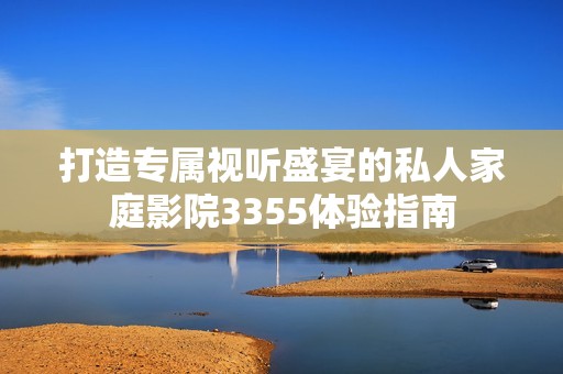 打造专属视听盛宴的私人家庭影院3355体验指南