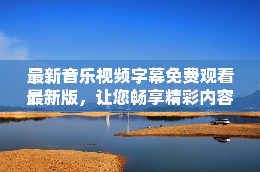 最新音乐视频字幕免费观看最新版，让您畅享精彩内容