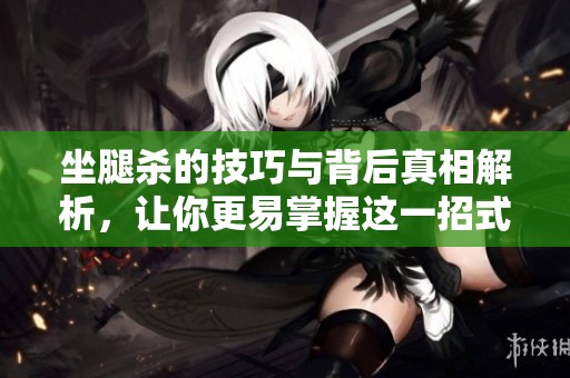 坐腿杀的技巧与背后真相解析，让你更易掌握这一招式