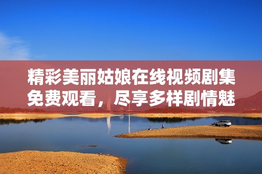 精彩美丽姑娘在线视频剧集免费观看，尽享多样剧情魅力