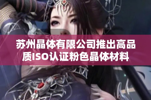 苏州晶体有限公司推出高品质ISO认证粉色晶体材料