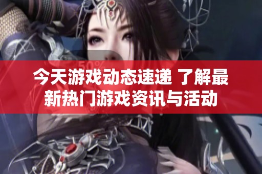 今天游戏动态速递 了解最新热门游戏资讯与活动
