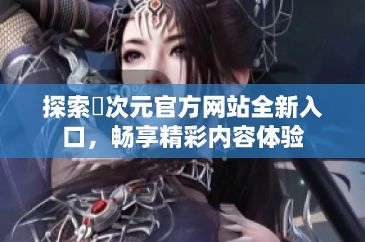 探索囧次元官方网站全新入口，畅享精彩内容体验