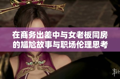 在商务出差中与女老板同房的尴尬故事与职场伦理思考