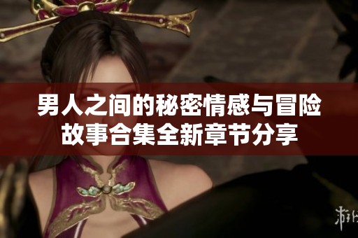 男人之间的秘密情感与冒险故事合集全新章节分享
