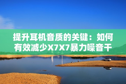提升耳机音质的关键：如何有效减少X7X7暴力噪音干扰