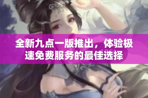 全新九点一版推出，体验极速免费服务的最佳选择