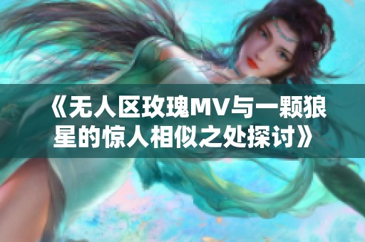 《无人区玫瑰MV与一颗狼星的惊人相似之处探讨》