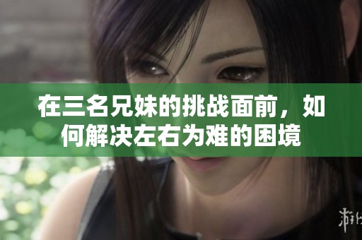 在三名兄妹的挑战面前，如何解决左右为难的困境