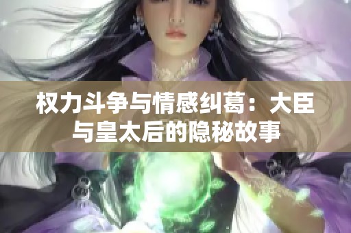 权力斗争与情感纠葛：大臣与皇太后的隐秘故事