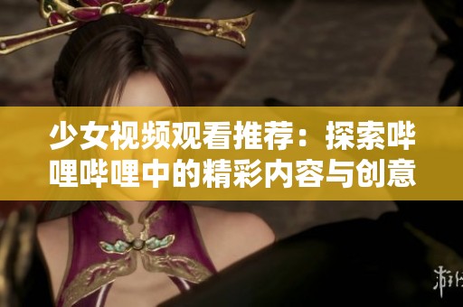 少女视频观看推荐：探索哔哩哔哩中的精彩内容与创意短片