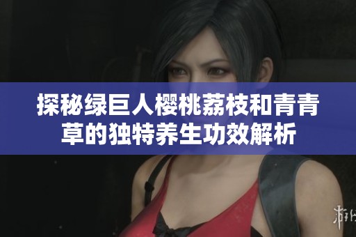 探秘绿巨人樱桃荔枝和青青草的独特养生功效解析