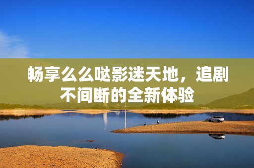 畅享么么哒影迷天地，追剧不间断的全新体验