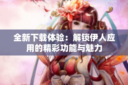 全新下载体验：解锁伊人应用的精彩功能与魅力
