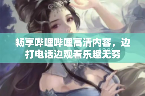 畅享哔哩哔哩高清内容，边打电话边观看乐趣无穷