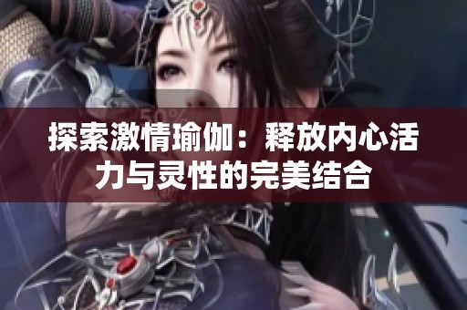 探索激情瑜伽：释放内心活力与灵性的完美结合