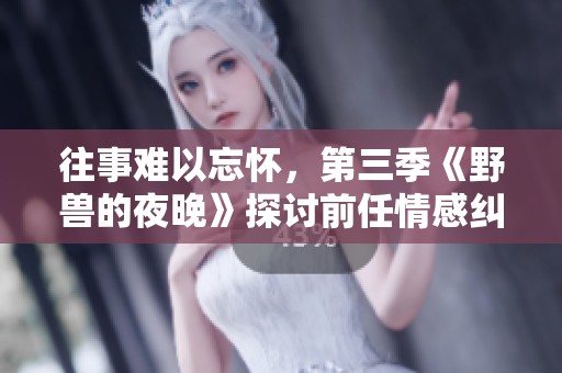 往事难以忘怀，第三季《野兽的夜晚》探讨前任情感纠葛