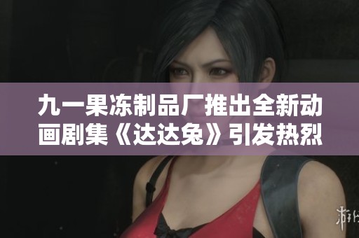 九一果冻制品厂推出全新动画剧集《达达兔》引发热烈关注