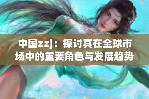 中国zzj：探讨其在全球市场中的重要角色与发展趋势