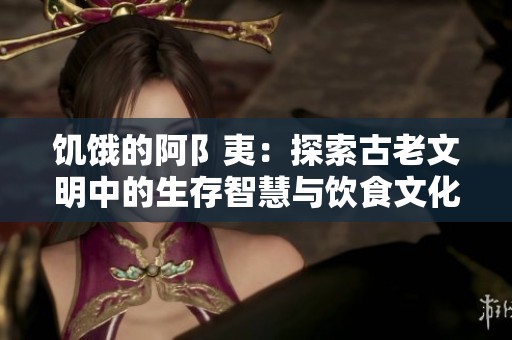 饥饿的阿阝夷：探索古老文明中的生存智慧与饮食文化