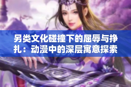 另类文化碰撞下的屈辱与挣扎：动漫中的深层寓意探索