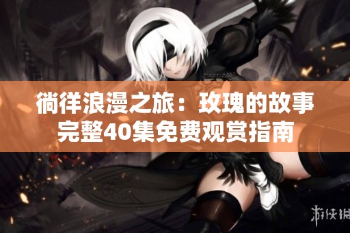 徜徉浪漫之旅：玫瑰的故事完整40集免费观赏指南