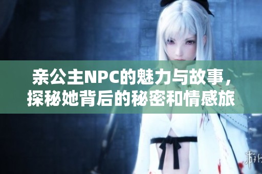 亲公主NPC的魅力与故事，探秘她背后的秘密和情感旅程