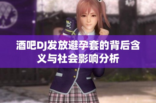 酒吧DJ发放避孕套的背后含义与社会影响分析