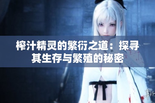 榨汁精灵的繁衍之道：探寻其生存与繁殖的秘密